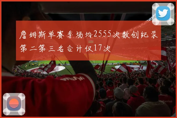 詹姆斯单赛季场均2555次数创纪录第二第三名合计仅17次