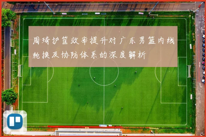 周琦护筐效率提升对广东男篮内线轮换及协防体系的深度解析